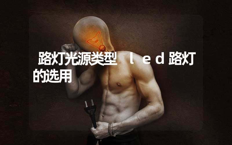 路灯光源类型 led路灯的选用